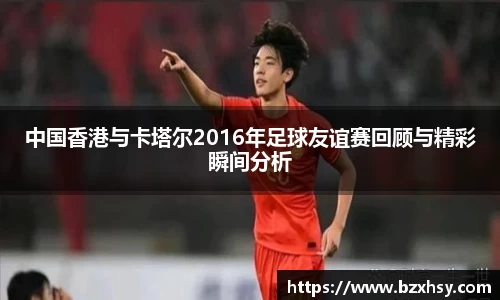 中国香港与卡塔尔2016年足球友谊赛回顾与精彩瞬间分析