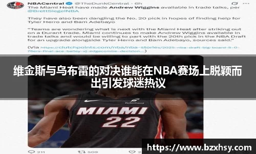 维金斯与乌布雷的对决谁能在NBA赛场上脱颖而出引发球迷热议