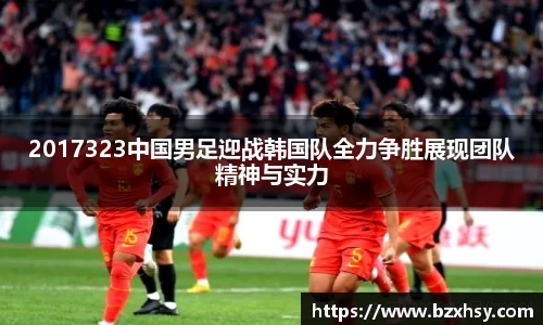 2017323中国男足迎战韩国队全力争胜展现团队精神与实力