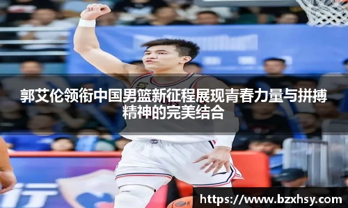 郭艾伦领衔中国男篮新征程展现青春力量与拼搏精神的完美结合