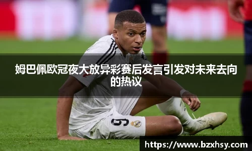 姆巴佩欧冠夜大放异彩赛后发言引发对未来去向的热议